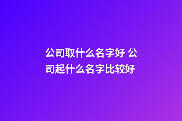 公司取什么名字好 公司起什么名字比较好-第1张-公司起名-玄机派